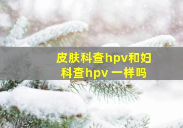 皮肤科查hpv和妇科查hpv 一样吗